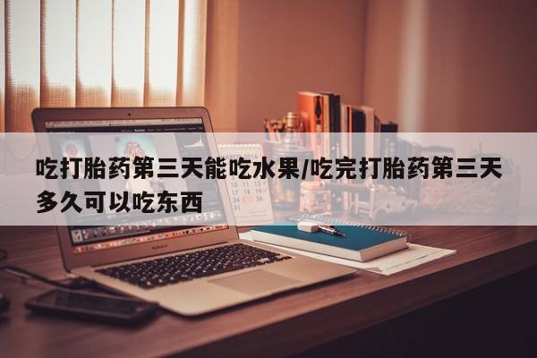 打胎药在线购买方式吃打胎药第三天能吃水果/吃完打胎药第三天多久可以吃东西
