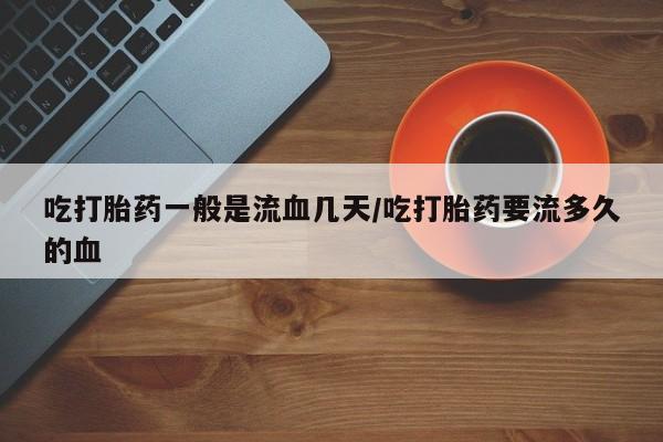 打胎药在线购买方式吃打胎药一般是流血几天/吃打胎药要流多久的血