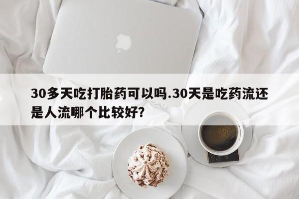 打胎药在线购买方式30多天吃打胎药可以吗.30天是吃药流还是人流哪个比较好？