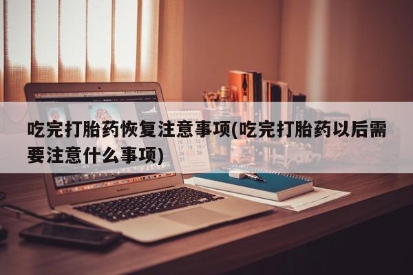 打胎药在线购买方式吃完打胎药恢复注意事项(吃完打胎药以后需要注意什么事项)