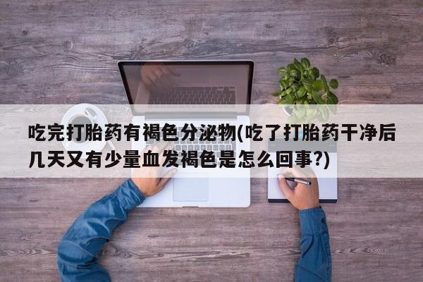 打胎药在线购买方式吃完打胎药有褐色分泌物(吃了打胎药干净后几天又有少量血发褐色是怎么回事?)