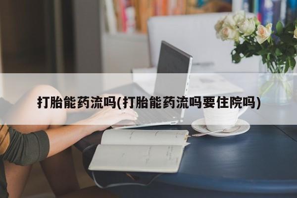 打胎药在线购买方式打胎能药流吗(打胎能药流吗要住院吗)