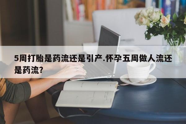 打胎药在线购买方式5周打胎是药流还是引产.怀孕五周做人流还是药流？