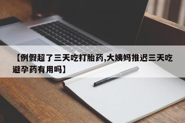 打胎药在线购买方式【例假超了三天吃打胎药,大姨妈推迟三天吃避孕药有用吗】