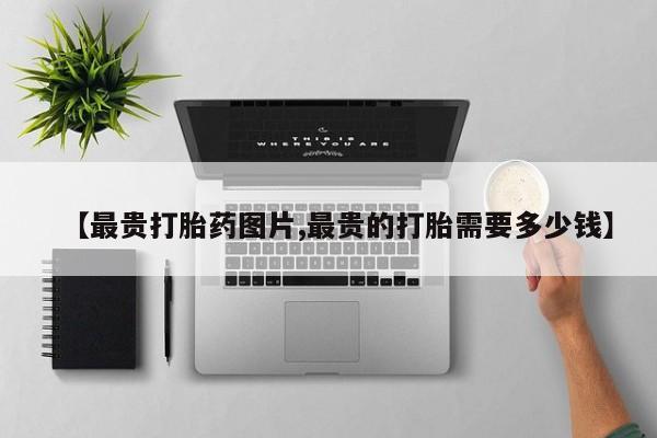 打胎药在线购买方式【最贵打胎药图片,最贵的打胎需要多少钱】