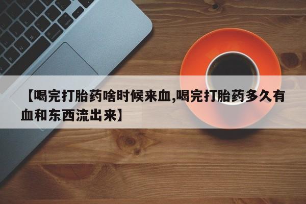 打胎药在线购买方式【喝完打胎药啥时候来血,喝完打胎药多久有血和东西流出来】
