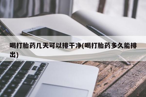 打胎药在线购买方式喝打胎药几天可以排干净(喝打胎药多久能排出)