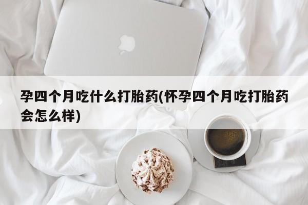 打胎药在线购买方式孕四个月吃什么打胎药(怀孕四个月吃打胎药会怎么样)