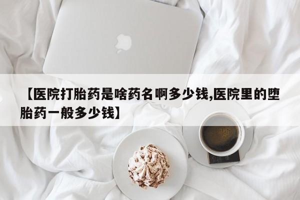 打胎药在线购买方式【医院打胎药是啥药名啊多少钱,医院里的堕胎药一般多少钱】