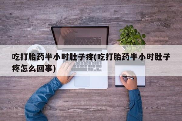 打胎药在线购买方式吃打胎药半小时肚子疼(吃打胎药半小时肚子疼怎么回事)
