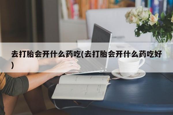 打胎药在线购买方式去打胎会开什么药吃(去打胎会开什么药吃好)