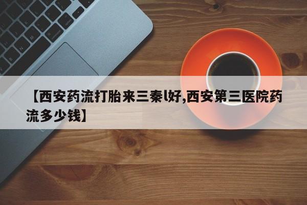 打胎药在线购买方式【西安药流打胎来三秦l好,西安第三医院药流多少钱】