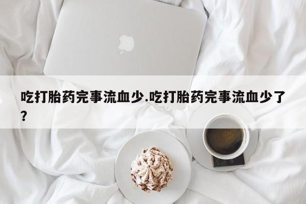 打胎药在线购买方式吃打胎药完事流血少.吃打胎药完事流血少了？