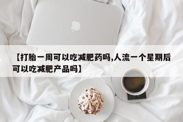 打胎药在线购买方式【打胎一周可以吃减肥药吗,人流一个星期后可以吃减肥产品吗】