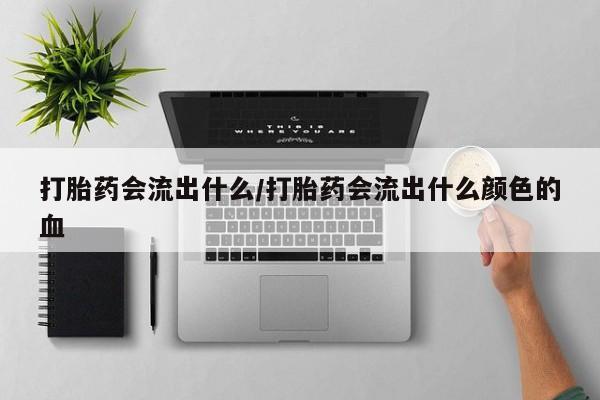 打胎药在线购买方式打胎药会流出什么/打胎药会流出什么颜色的血