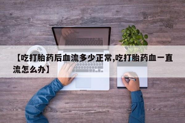 打胎药在线购买方式【吃打胎药后血流多少正常,吃打胎药血一直流怎么办】