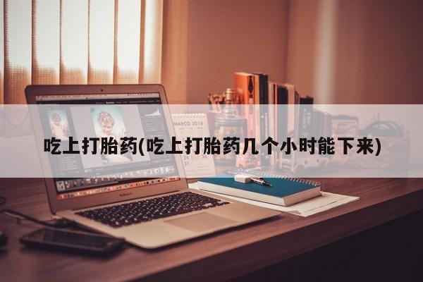 打胎药在线购买方式吃上打胎药(吃上打胎药几个小时能下来)