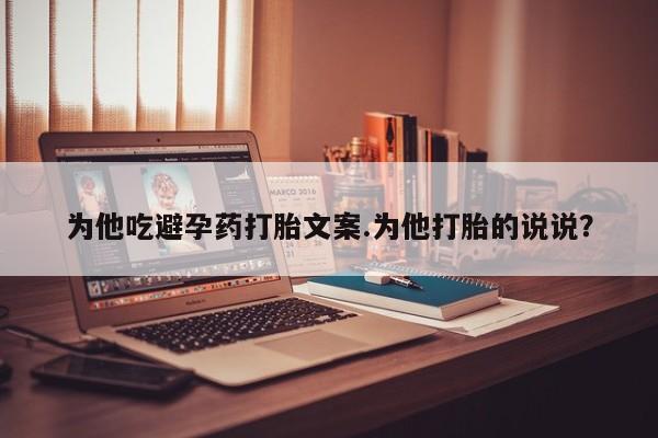 打胎药在线购买方式为他吃避孕药打胎文案.为他打胎的说说？