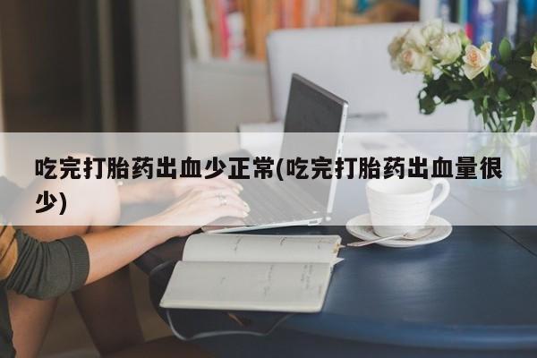 打胎药在线购买方式吃完打胎药出血少正常(吃完打胎药出血量很少)