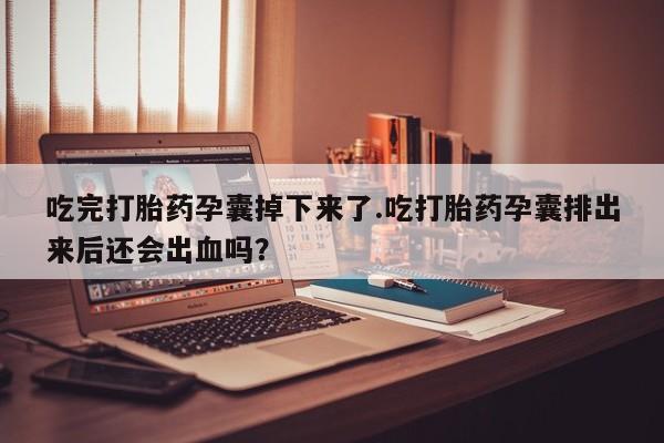 打胎药在线购买方式吃完打胎药孕囊掉下来了.吃打胎药孕囊排出来后还会出血吗？