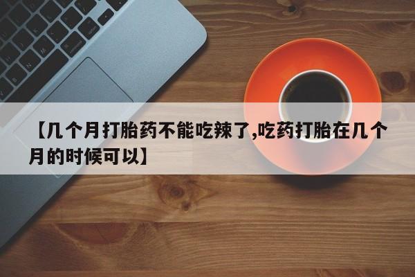 打胎药在线购买方式【几个月打胎药不能吃辣了,吃药打胎在几个月的时候可以】