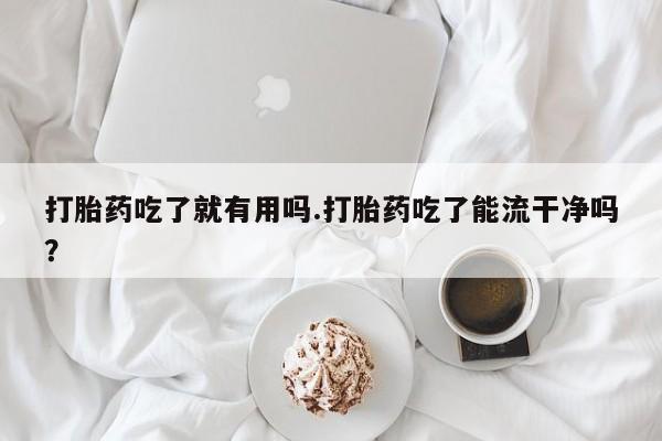 打胎药在线购买方式打胎药吃了就有用吗.打胎药吃了能流干净吗？