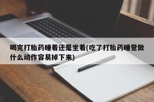 打胎药在线购买方式喝完打胎药睡着还是坐着(吃了打胎药睡觉做什么动作容易掉下来)