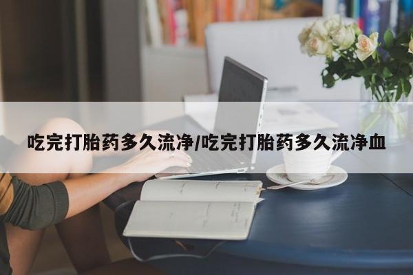 打胎药在线购买方式吃完打胎药多久流净/吃完打胎药多久流净血