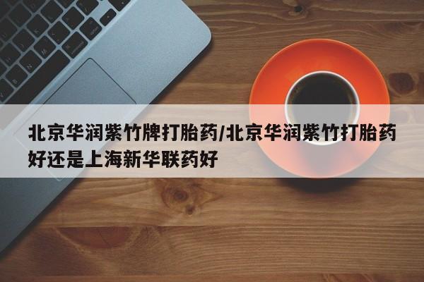 打胎药在线购买方式北京华润紫竹牌打胎药/北京华润紫竹打胎药好还是上海新华联药好