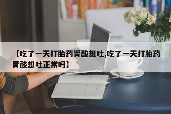 打胎药在线购买方式【吃了一天打胎药胃酸想吐,吃了一天打胎药胃酸想吐正常吗】