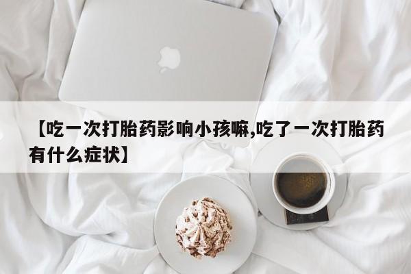 打胎药在线购买方式【吃一次打胎药影响小孩嘛,吃了一次打胎药有什么症状】