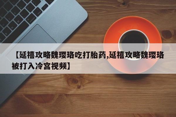 打胎药在线购买方式【延禧攻略魏璎珞吃打胎药,延禧攻略魏璎珞被打入冷宫视频】