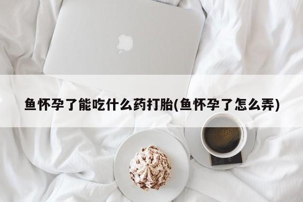 打胎药在线购买方式鱼怀孕了能吃什么药打胎(鱼怀孕了怎么弄)
