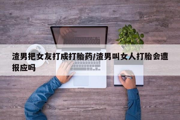 打胎药在线购买方式渣男把女友打成打胎药/渣男叫女人打胎会遭报应吗
