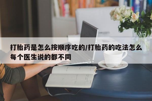 打胎药在线购买方式打胎药是怎么按顺序吃的/打胎药的吃法怎么每个医生说的都不同