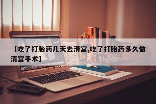 打胎药在线购买方式【吃了打胎药几天去清宫,吃了打胎药多久做清宫手术】