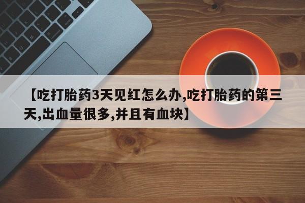 打胎药在线购买方式【吃打胎药3天见红怎么办,吃打胎药的第三天,出血量很多,并且有血块】
