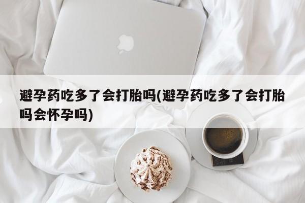 打胎药在线购买方式避孕药吃多了会打胎吗(避孕药吃多了会打胎吗会怀孕吗)