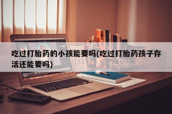 打胎药在线购买方式吃过打胎药的小孩能要吗(吃过打胎药孩子存活还能要吗)