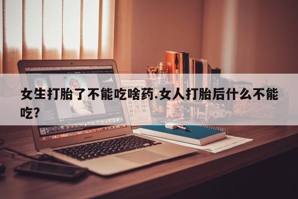 打胎药在线购买方式女生打胎了不能吃啥药.女人打胎后什么不能吃？