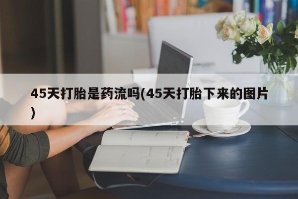 打胎药在线购买方式45天打胎是药流吗(45天打胎下来的图片)