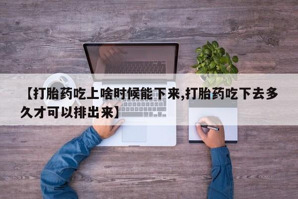 打胎药在线购买方式【打胎药吃上啥时候能下来,打胎药吃下去多久才可以排出来】
