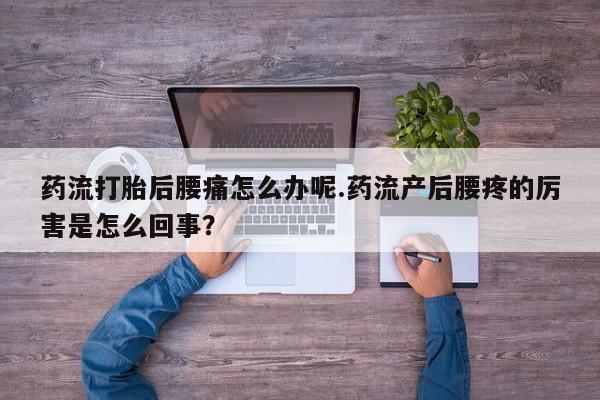 打胎药在线购买方式药流打胎后腰痛怎么办呢.药流产后腰疼的厉害是怎么回事？