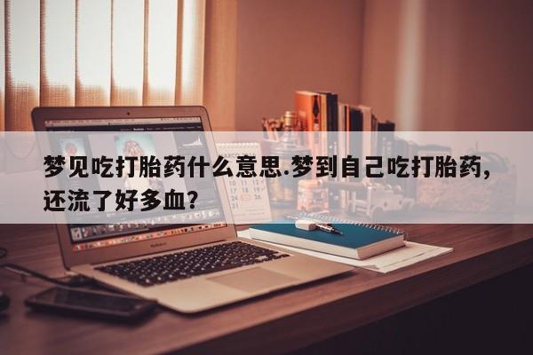 打胎药在线购买方式梦见吃打胎药什么意思.梦到自己吃打胎药,还流了好多血？