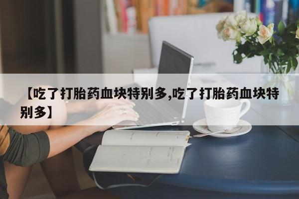 打胎药在线购买方式【吃了打胎药血块特别多,吃了打胎药血块特别多】