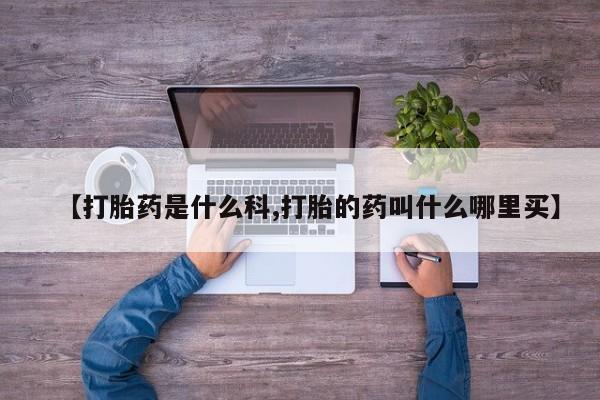 打胎药在线购买方式【打胎药是什么科,打胎的药叫什么哪里买】