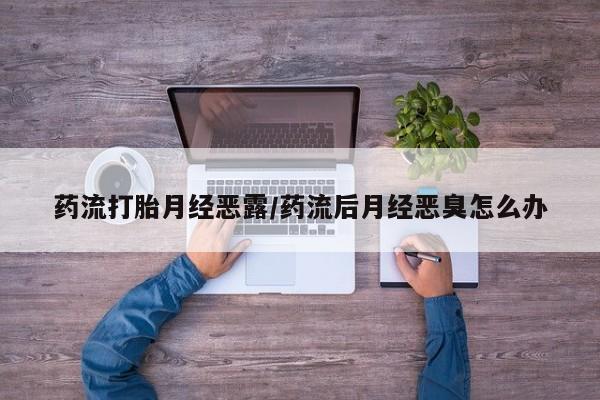 打胎药在线购买方式药流打胎月经恶露/药流后月经恶臭怎么办