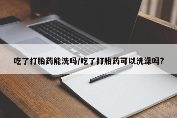 打胎药在线购买方式吃了打胎药能洗吗/吃了打胎药可以洗澡吗?