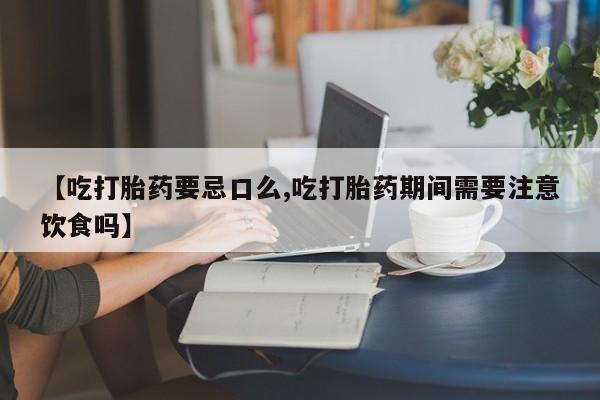 打胎药在线购买方式【吃打胎药要忌口么,吃打胎药期间需要注意饮食吗】