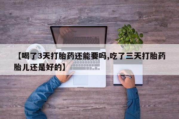 打胎药在线购买方式【喝了3天打胎药还能要吗,吃了三天打胎药胎儿还是好的】